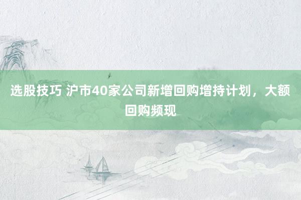 选股技巧 沪市40家公司新增回购增持计划，大额回购频现