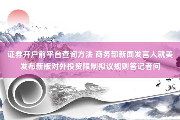 证券开户前平台查询方法 商务部新闻发言人就美发布新版对外投资限制拟议规则答记者问