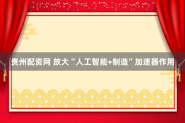贵州配资网 放大“人工智能+制造”加速器作用