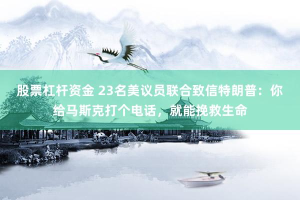 股票杠杆资金 23名美议员联合致信特朗普：你给马斯克打个电话，就能挽救生命