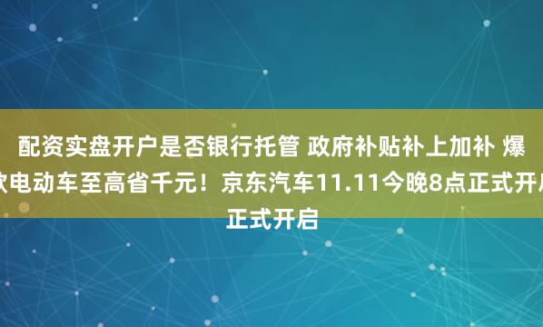 配资实盘开户是否银行托管 政府补贴补上加补 爆款电动车至高省千元！京东汽车11.11今晚8点正式开启