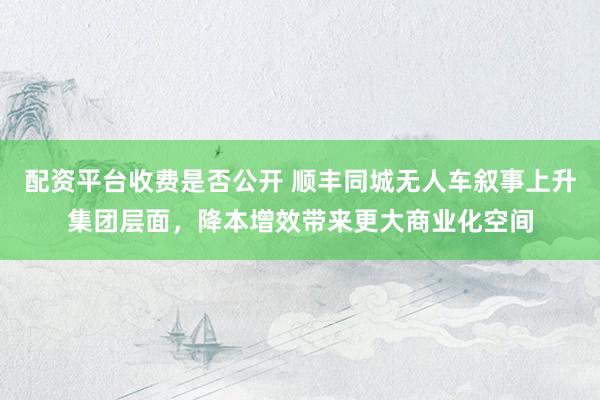 配资平台收费是否公开 顺丰同城无人车叙事上升集团层面，降本增效带来更大商业化空间