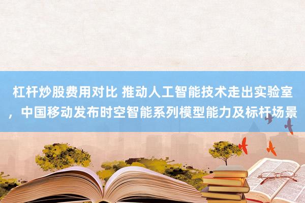 杠杆炒股费用对比 推动人工智能技术走出实验室，中国移动发布时空智能系列模型能力及标杆场景