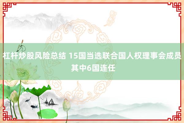 杠杆炒股风险总结 15国当选联合国人权理事会成员 其中6国连任