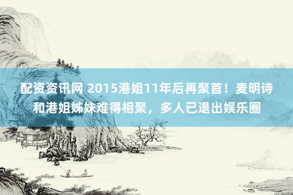 配资资讯网 2015港姐11年后再聚首！麦明诗和港姐姊妹难得相聚，多人已退出娱乐圈