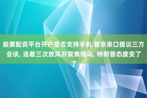 股票配资平台开户是否支持手机 普京亲口提议三方会谈, 连着三次放风并聚焦俄乌, 特朗普态度变了