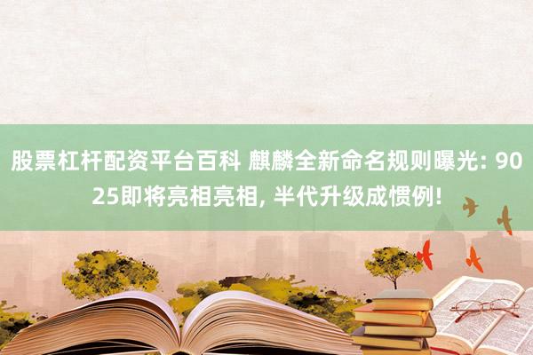 股票杠杆配资平台百科 麒麟全新命名规则曝光: 9025即将亮相亮相, 半代升级成惯例!