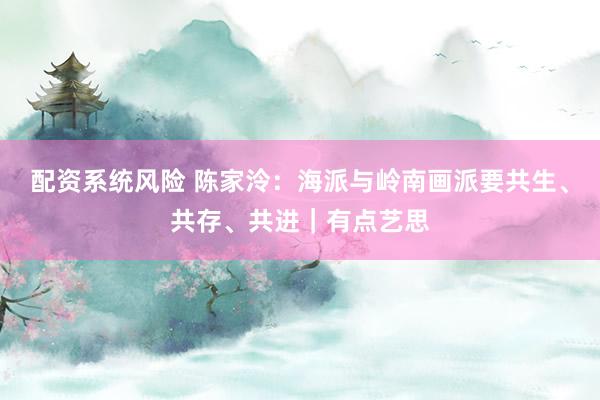 配资系统风险 陈家泠：海派与岭南画派要共生、共存、共进｜有点艺思