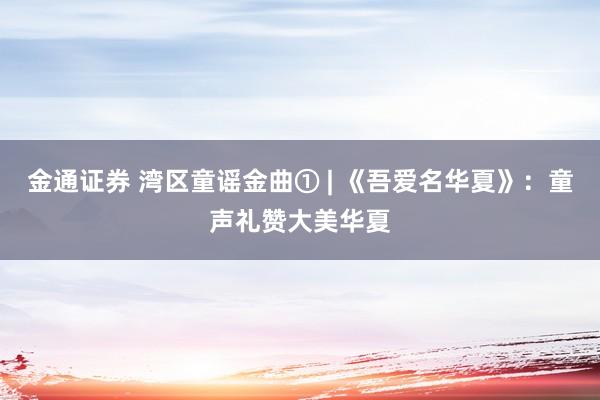 金通证券 湾区童谣金曲① | 《吾爱名华夏》：童声礼赞大美华夏
