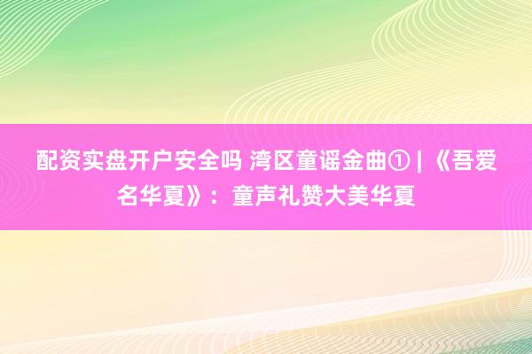 配资实盘开户安全吗 湾区童谣金曲① | 《吾爱名华夏》：童声礼赞大美华夏
