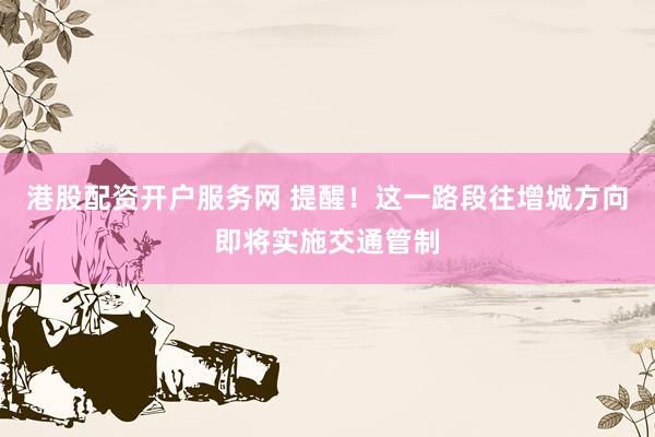 港股配资开户服务网 提醒！这一路段往增城方向即将实施交通管制
