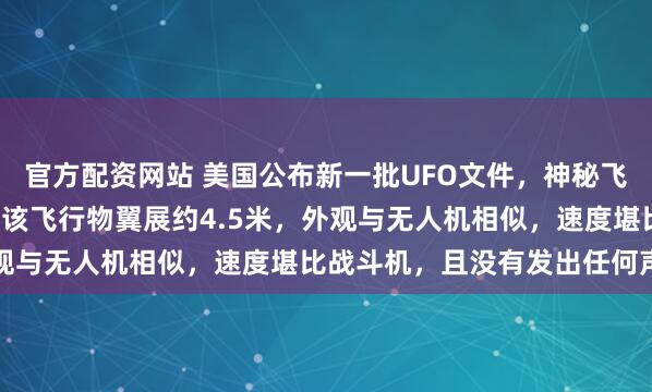 官方配资网站 美国公布新一批UFO文件，神秘飞行物“黑三角”引关注：该飞行物翼展约4.5米，外观与无人机相似，速度堪比战斗机，且没有发出任何声音
