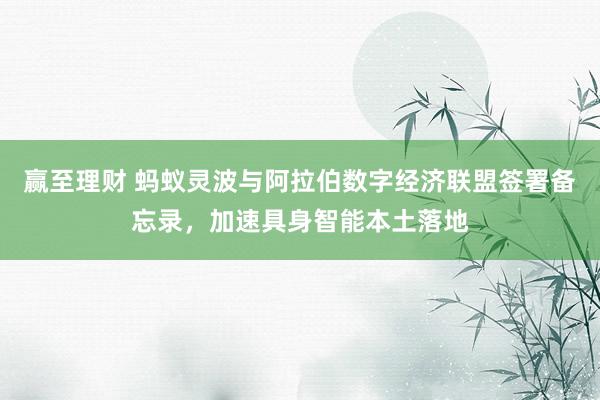 赢至理财 蚂蚁灵波与阿拉伯数字经济联盟签署备忘录，加速具身智能本土落地