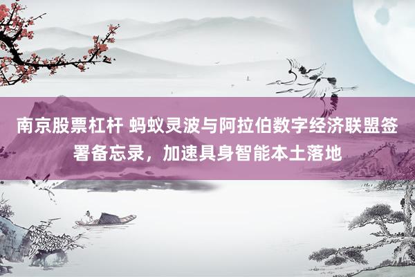 南京股票杠杆 蚂蚁灵波与阿拉伯数字经济联盟签署备忘录，加速具身智能本土落地