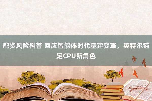 配资风险科普 回应智能体时代基建变革，英特尔锚定CPU新角色