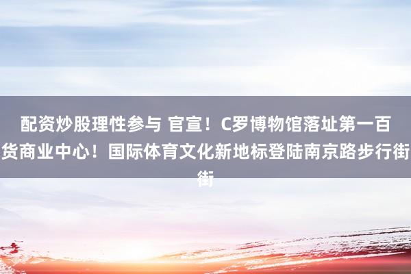 配资炒股理性参与 官宣！C罗博物馆落址第一百货商业中心！国际体育文化新地标登陆南京路步行街