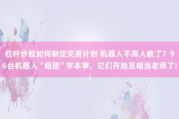 杠杆炒股如何制定交易计划 机器人不用人教了？96台机器人“组团”学本事，它们开始互相当老师了!